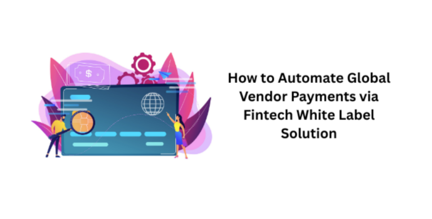 How to Automate Global Vendor Payments via Fintech White Label Solution